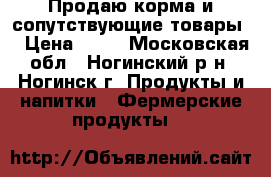 Продаю корма и сопутствующие товары. › Цена ­ 50 - Московская обл., Ногинский р-н, Ногинск г. Продукты и напитки » Фермерские продукты   